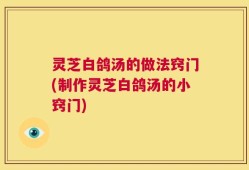 灵芝白鸽汤的做法窍门(制作灵芝白鸽汤的小窍门)
