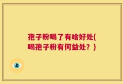 孢子粉喝了有啥好处(喝孢子粉有何益处？)