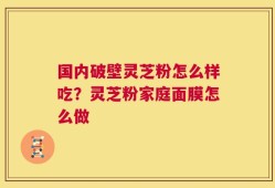 国内破壁灵芝粉怎么样吃？灵芝粉家庭面膜怎么做