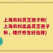 上海农科灵芝孢子粉(上海农科出品灵芝孢子粉，理疗养生好选择)
