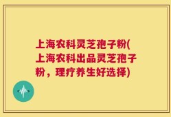 上海农科灵芝孢子粉(上海农科出品灵芝孢子粉，理疗养生好选择)