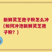 新鲜灵芝孢子粉怎么冲(如何冲泡新鲜灵芝孢子粉？)