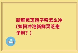 新鲜灵芝孢子粉怎么冲(如何冲泡新鲜灵芝孢子粉？)