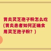 胃炎灵芝孢子粉怎么吃(胃炎患者如何正确食用灵芝孢子粉？)