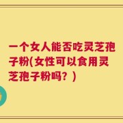 一个女人能否吃灵芝孢子粉(女性可以食用灵芝孢子粉吗？)
