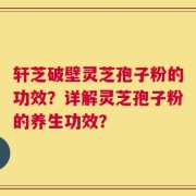 轩芝破壁灵芝孢子粉的功效？详解灵芝孢子粉的养生功效？