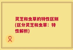 灵芝和虫草的特性区别(区分灵芝和虫草：特性解析)
