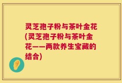 灵芝孢子粉与茶叶金花(灵芝孢子粉与茶叶金花——两款养生宝藏的结合)