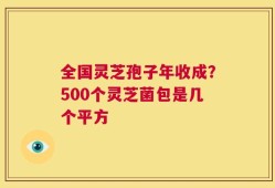 全国灵芝孢子年收成？500个灵芝菌包是几个平方