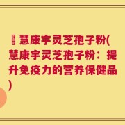 佲慧康宇灵芝孢子粉(慧康宇灵芝孢子粉：提升免疫力的营养保健品)