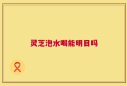灵芝泡水喝能明目吗
