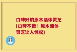 口碑好的原木活体灵芝(口碑不错！原木活体灵芝让人惊叹)