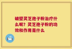 破壁灵芝孢子粉治疗什么呢？灵芝孢子粉的功效和作用是什么