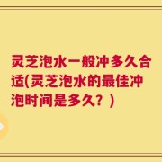 灵芝泡水一般冲多久合适(灵芝泡水的最佳冲泡时间是多久？)
