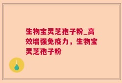 生物宝灵芝孢子粉_高效增强免疫力，生物宝灵芝孢子粉