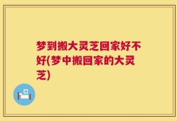梦到搬大灵芝回家好不好(梦中搬回家的大灵芝)