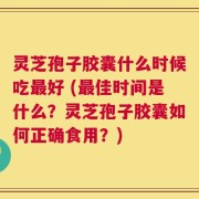 灵芝孢子胶囊什么时候吃最好 (最佳时间是什么？灵芝孢子胶囊如何正确食用？)