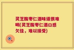 灵芝酸枣仁酒味道很难喝(灵芝酸枣仁酒口感欠佳，难以接受)