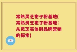 常熟灵芝袍子粉基地(常熟灵芝袍子粉基地：从灵芝实体到品牌营销的探索)
