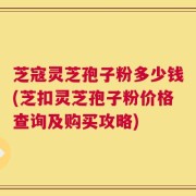 芝寇灵芝孢子粉多少钱(芝扣灵芝孢子粉价格查询及购买攻略)