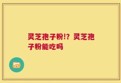 灵芝孢子粉!？灵芝孢子粉能吃吗