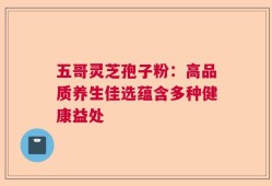五哥灵芝孢子粉：高品质养生佳选蕴含多种健康益处