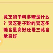 灵芝孢子粉多糖是什么？灵芝孢子粉的灵芝多糖含量高好还是三萜含量高好