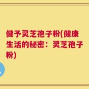 健予灵芝孢子粉(健康生活的秘密：灵芝孢子粉)