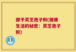 健予灵芝孢子粉(健康生活的秘密：灵芝孢子粉)