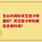 怎么时间吃灵芝孢子粉最好？灵芝孢子粉的最佳食用时间？
