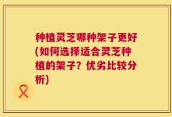 种植灵芝哪种架子更好(如何选择适合灵芝种植的架子？优劣比较分析)