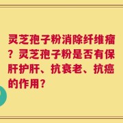 灵芝孢子粉消除纤维瘤？灵芝孢子粉是否有保肝护肝、抗衰老、抗癌的作用？