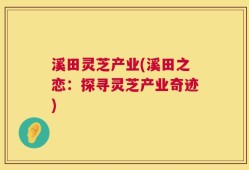 溪田灵芝产业(溪田之恋：探寻灵芝产业奇迹)