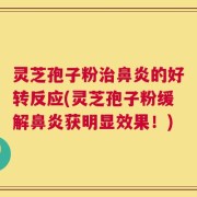 灵芝孢子粉治鼻炎的好转反应(灵芝孢子粉缓解鼻炎获明显效果！)