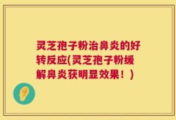 灵芝孢子粉治鼻炎的好转反应(灵芝孢子粉缓解鼻炎获明显效果！)