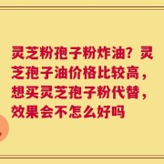 灵芝粉孢子粉炸油？灵芝孢子油价格比较高，想买灵芝孢子粉代替，效果会不怎么好吗