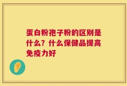 蛋白粉孢子粉的区别是什么？什么保健品提高免疫力好