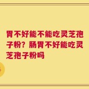 胃不好能不能吃灵芝孢子粉？肠胃不好能吃灵芝孢子粉吗
