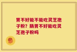 胃不好能不能吃灵芝孢子粉？肠胃不好能吃灵芝孢子粉吗