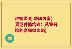 种植灵芝 培训内容(灵芝种植培训：从零开始的高收益之路)