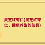 灵芝红枣仁(灵芝红枣仁，健康养生的佳品)