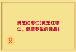 灵芝红枣仁(灵芝红枣仁，健康养生的佳品)