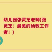 幼儿园张灵芝老师(张灵芝：最美的幼教工作者！)