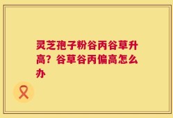 灵芝孢子粉谷丙谷草升高？谷草谷丙偏高怎么办