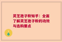 灵芝孢子粉知乎：全面了解灵芝孢子粉的功效与选购要点