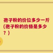 孢子粉的价位多少一斤(孢子粉的价格是多少？)