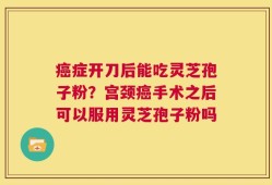 癌症开刀后能吃灵芝孢子粉？宫颈癌手术之后可以服用灵芝孢子粉吗