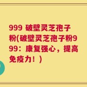 999 破壁灵芝孢子粉(破壁灵芝孢子粉999：康复强心，提高免疫力！)