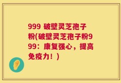 999 破壁灵芝孢子粉(破壁灵芝孢子粉999：康复强心，提高免疫力！)