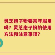 灵芝孢子粉要常年服用吗？灵芝孢子粉的使用方法和注意事项？